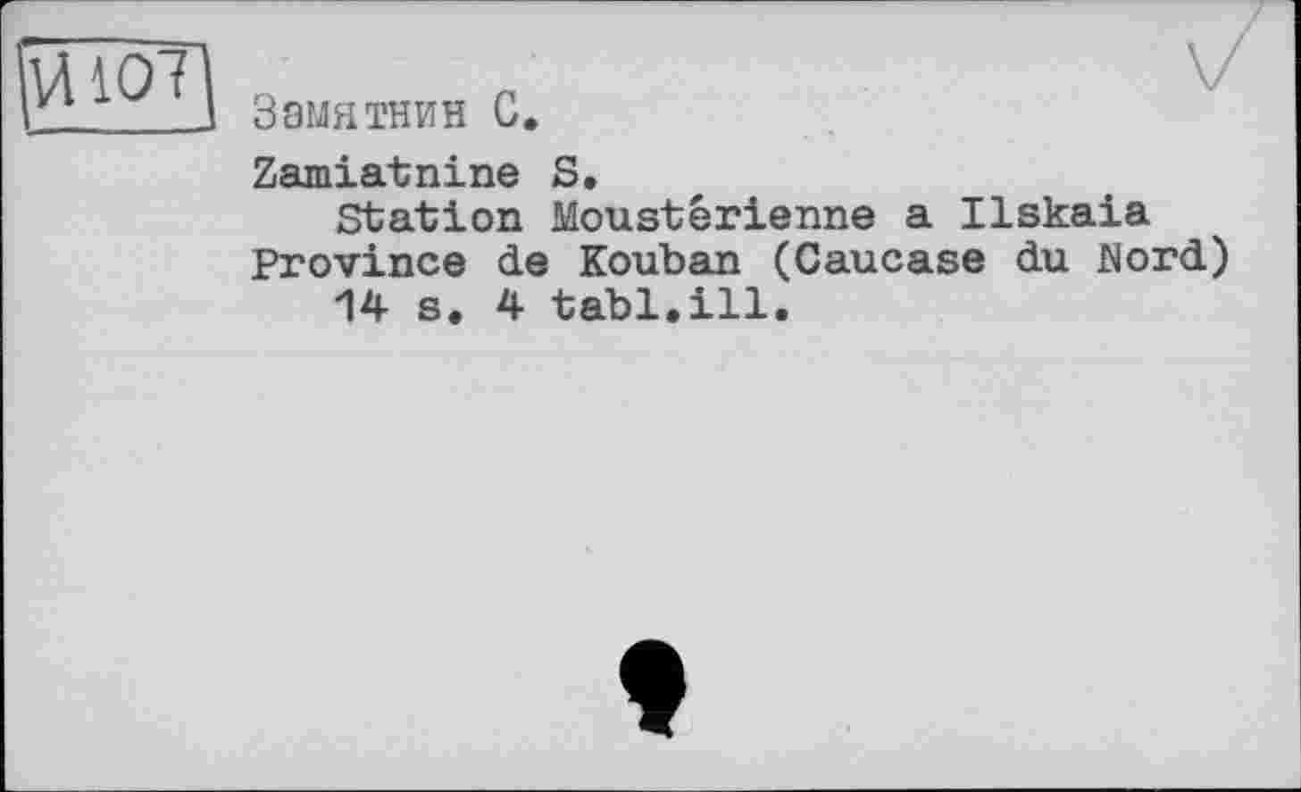 ﻿107 ]
Замятин С,
Zamiatnine S.
Station Moustérienne a Ilskaia Province de Kouban (Caucase du Mord)
14 s. 4 tabl.ill.